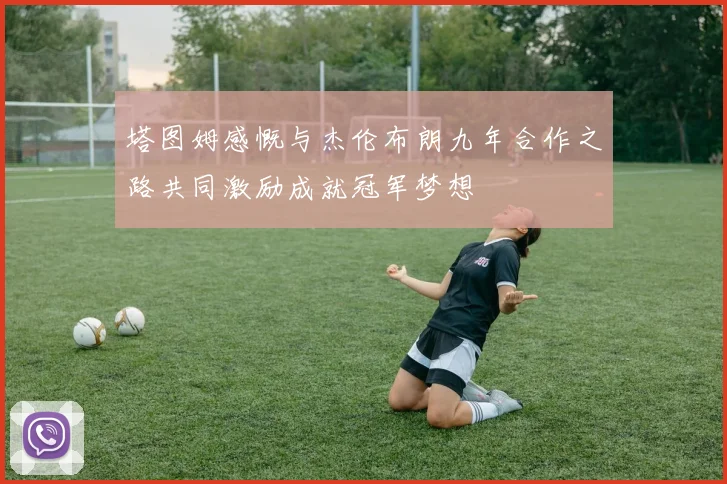 塔图姆感慨与杰伦布朗九年合作之路共同激励成就冠军梦想