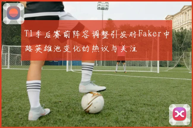 T1季后赛前阵容调整引发对Faker中路英雄池变化的热议与关注